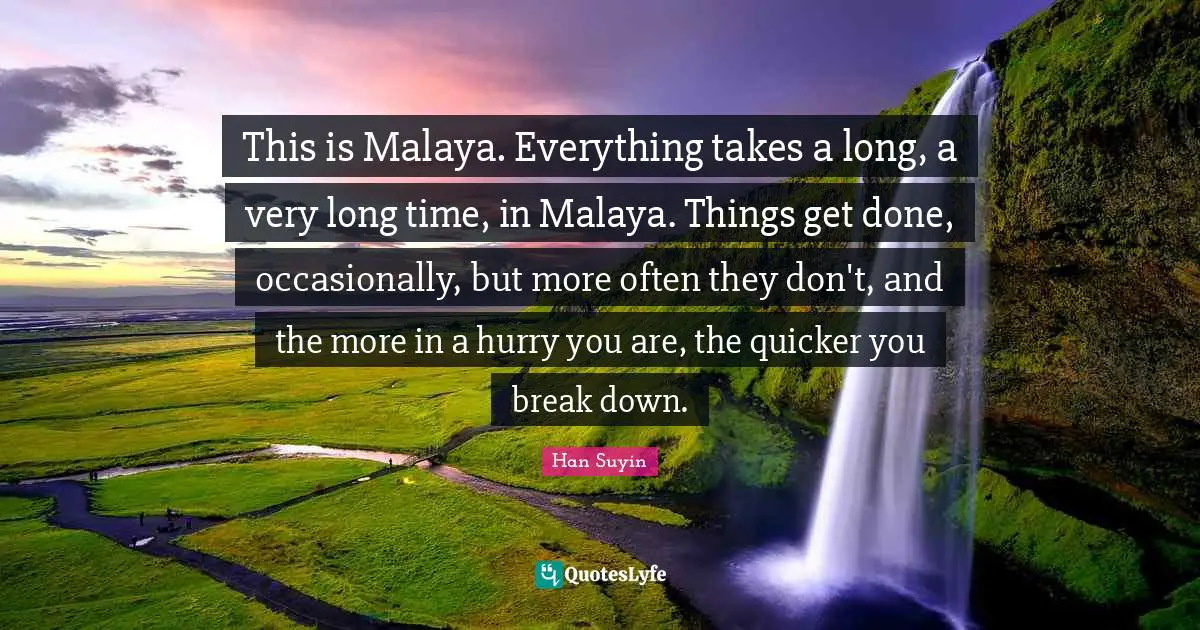 This is Malaya. Everything takes a long, a very long time, in Malaya. Things get done, occasionally, but more often they don't, and the more in a hurry you are, the quicker you break down.