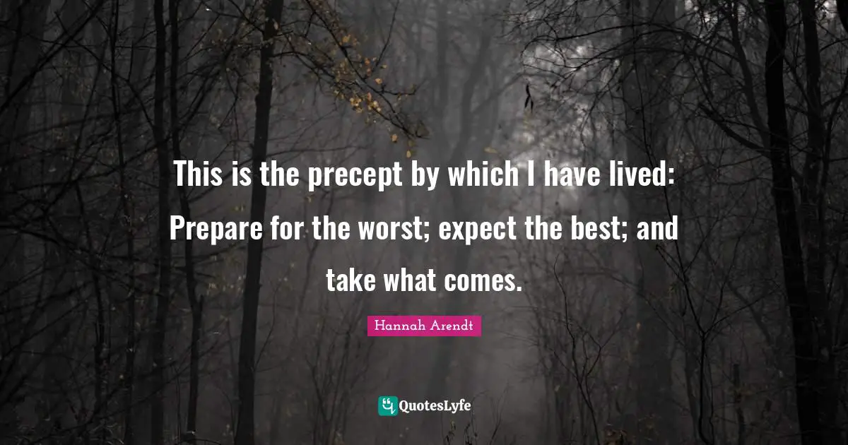 This is the precept by which I have lived: Prepare for the worst; expect the best; and take what comes.