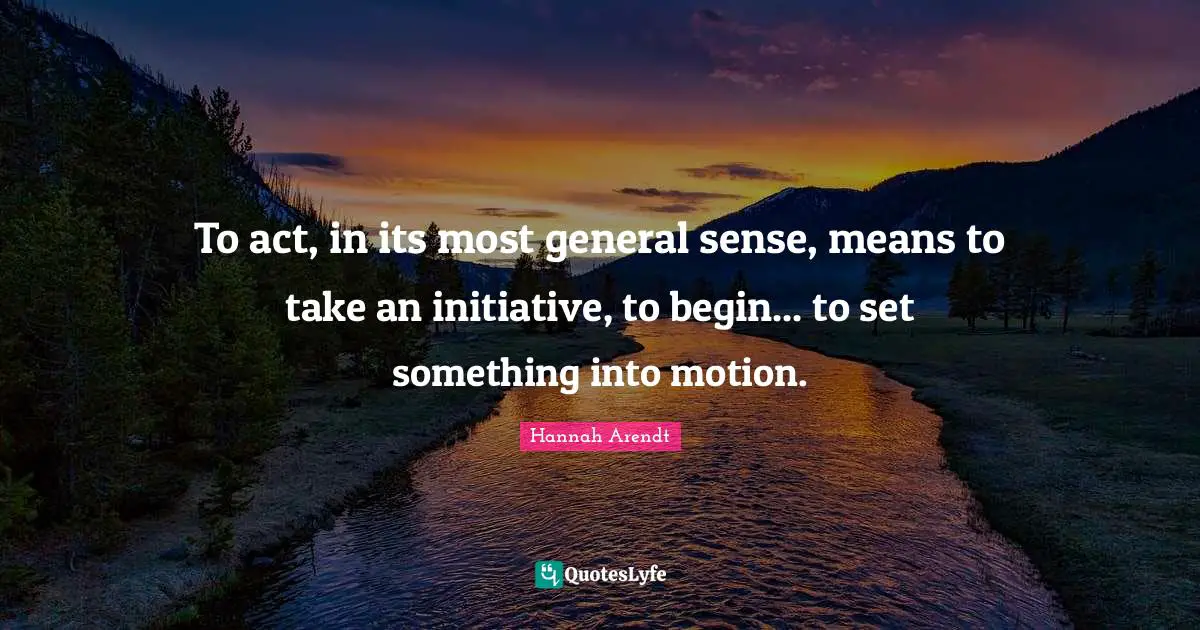 To act, in its most general sense, means to take an initiative, to begin... to set something into motion.
