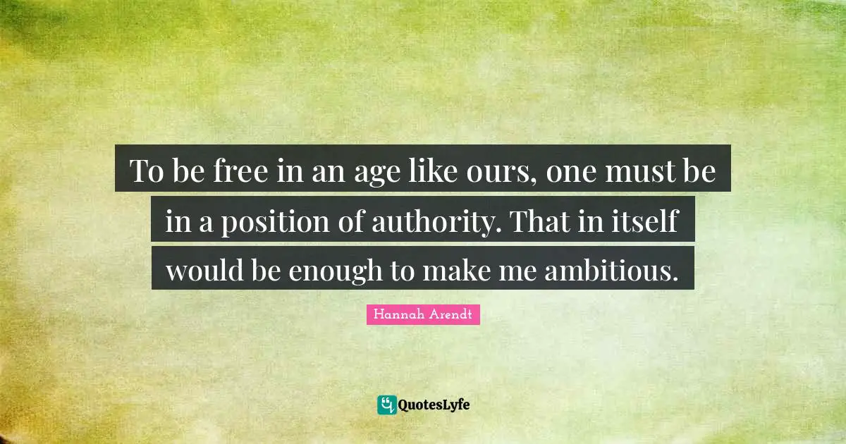 To be free in an age like ours, one must be in a position of authority. That in itself would be enough to make me ambitious.