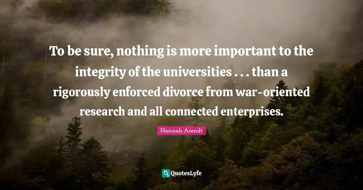To be sure, nothing is more important to the integrity of the universities . . . than a rigorously enforced divorce from war-oriented research and all connected enterprises.