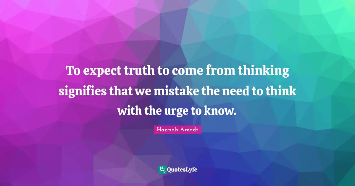 To expect truth to come from thinking signifies that we mistake the need to think with the urge to know.