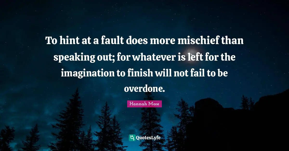 To hint at a fault does more mischief than speaking out; for whatever is left for the imagination to finish will not fail to be overdone.