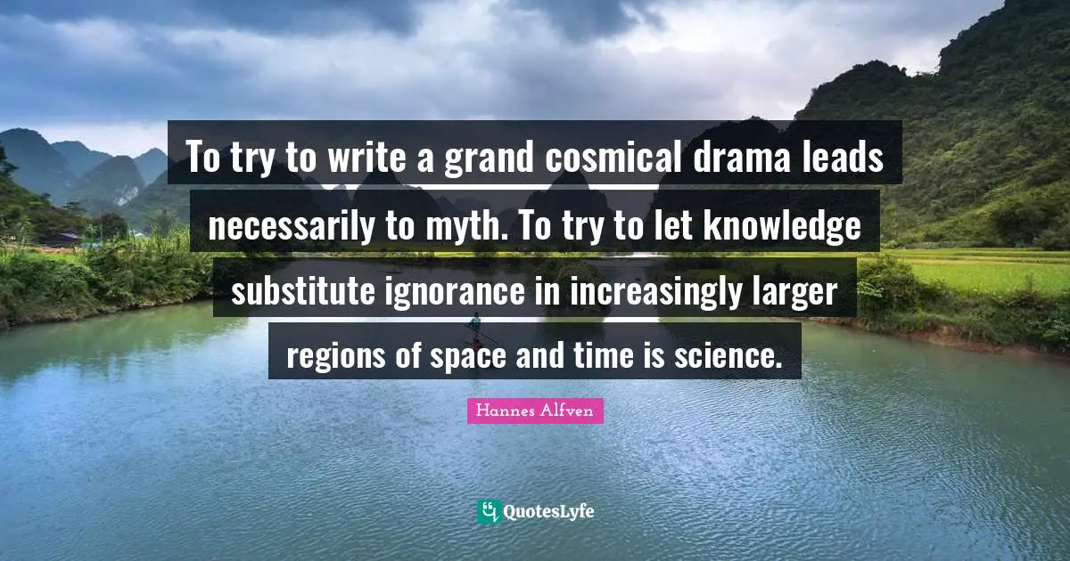 To try to write a grand cosmical drama leads necessarily to myth. To try to let knowledge substitute ignorance in increasingly larger regions of space and time is science.