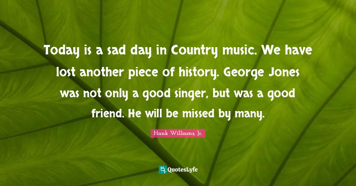 Good Friend Quotes: "Today is a sad day in Country music. We have lost another piece of history. George Jones was not only a good singer, but was a good friend. He will be missed by many."