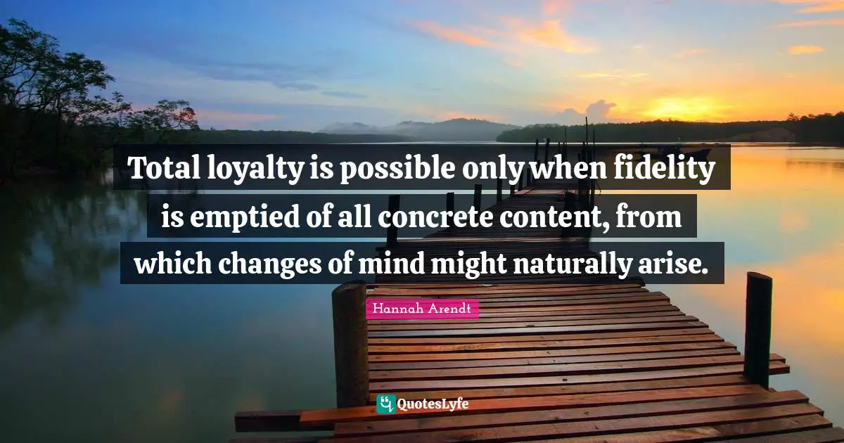 Total loyalty is possible only when fidelity is emptied of all concrete content, from which changes of mind might naturally arise.