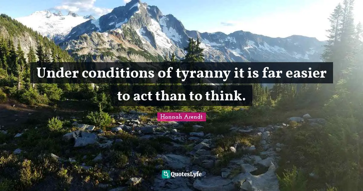 Under conditions of tyranny it is far easier to act than to think.