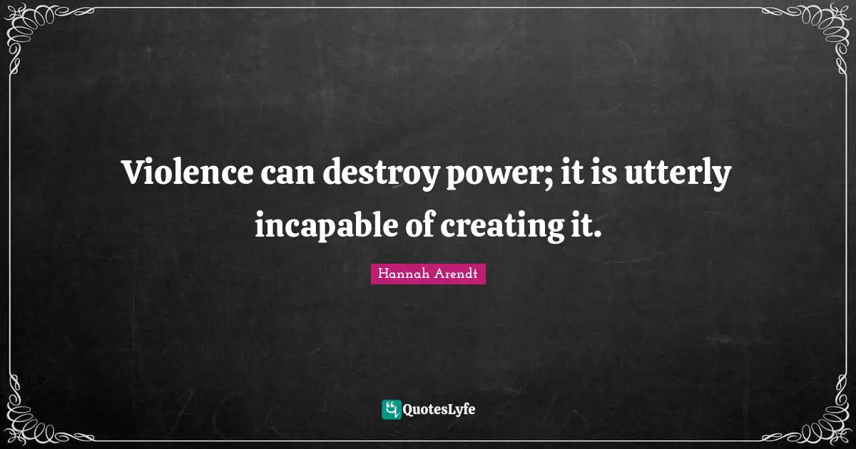 Violence can destroy power; it is utterly incapable of creating it.