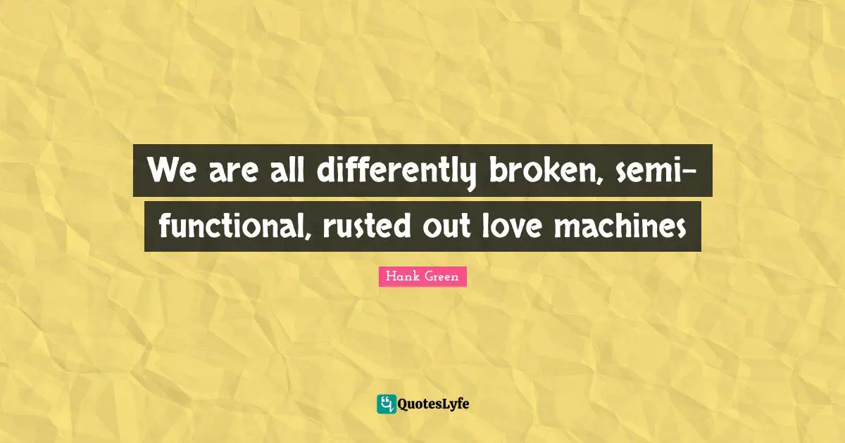 We are all differently broken, semi-functional, rusted out love machines