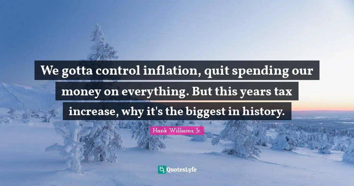 We gotta control inflation, quit spending our money on everything. But this years tax increase, why it's the biggest in history.