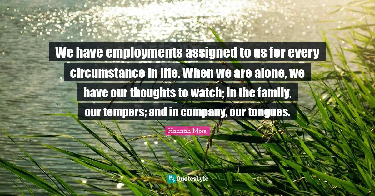 Our Thoughts Quotes: "We have employments assigned to us for every circumstance in life. When we are alone, we have our thoughts to watch; in the family, our tempers; and in company, our tongues."