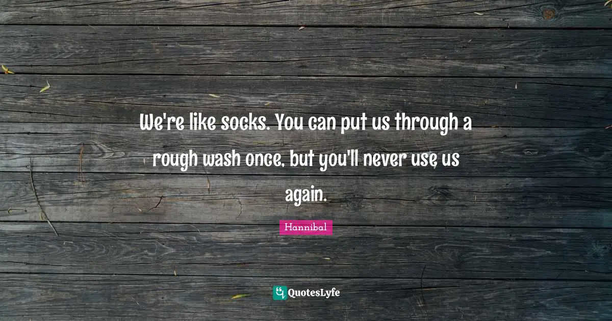 We're like socks. You can put us through a rough wash once, but you'll never use us again.