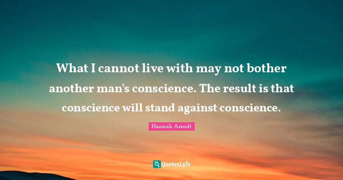 What I cannot live with may not bother another man's conscience. The result is that conscience will stand against conscience.
