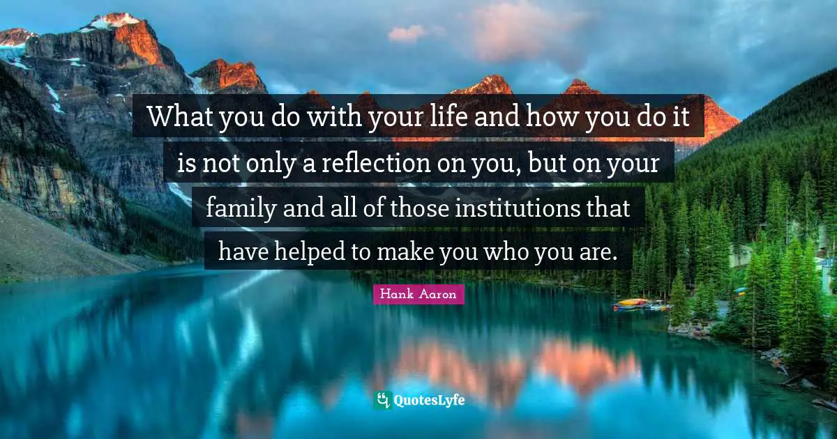 Hank Aaron Quotes: "What you do with your life and how you do it is not only a reflection on you, but on your family and all of those institutions that have helped to make you who you are."