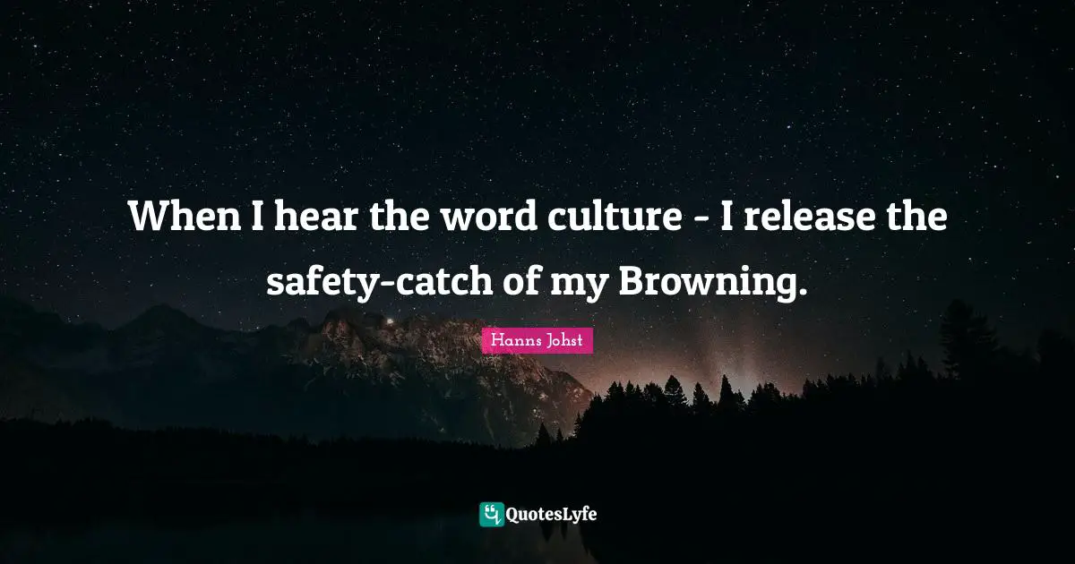 When I hear the word culture - I release the safety-catch of my Browning.
