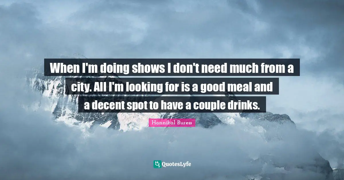 When I'm doing shows I don't need much from a city. All I'm looking for is a good meal and a decent spot to have a couple drinks.