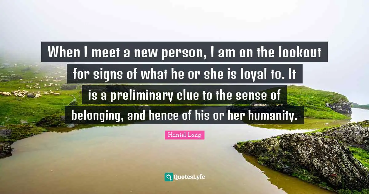 When I meet a new person, I am on the lookout for signs of what he or she is loyal to. It is a preliminary clue to the sense of belonging, and hence of his or her humanity.