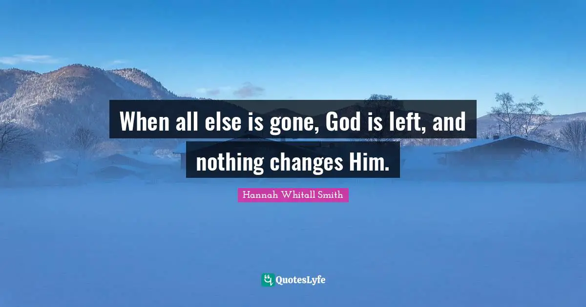 Hannah Whitall Smith Quotes: "When all else is gone, God is left, and nothing changes Him."