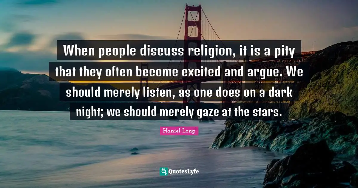 When people discuss religion, it is a pity that they often become excited and argue. We should merely listen, as one does on a dark night; we should merely gaze at the stars.