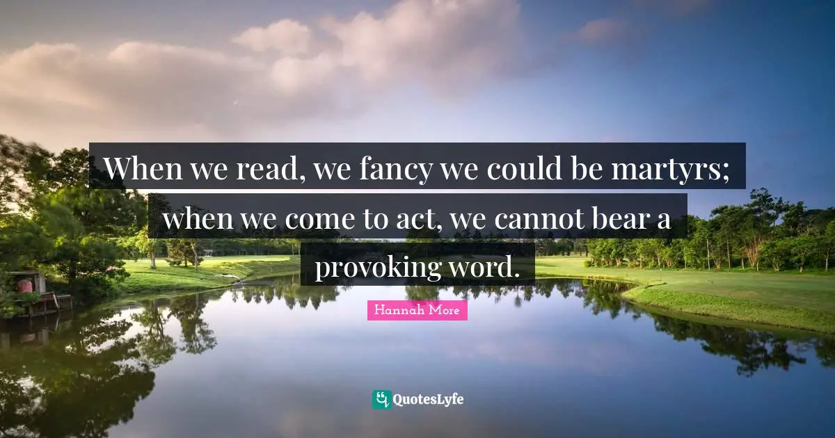 When we read, we fancy we could be martyrs; when we come to act, we cannot bear a provoking word.