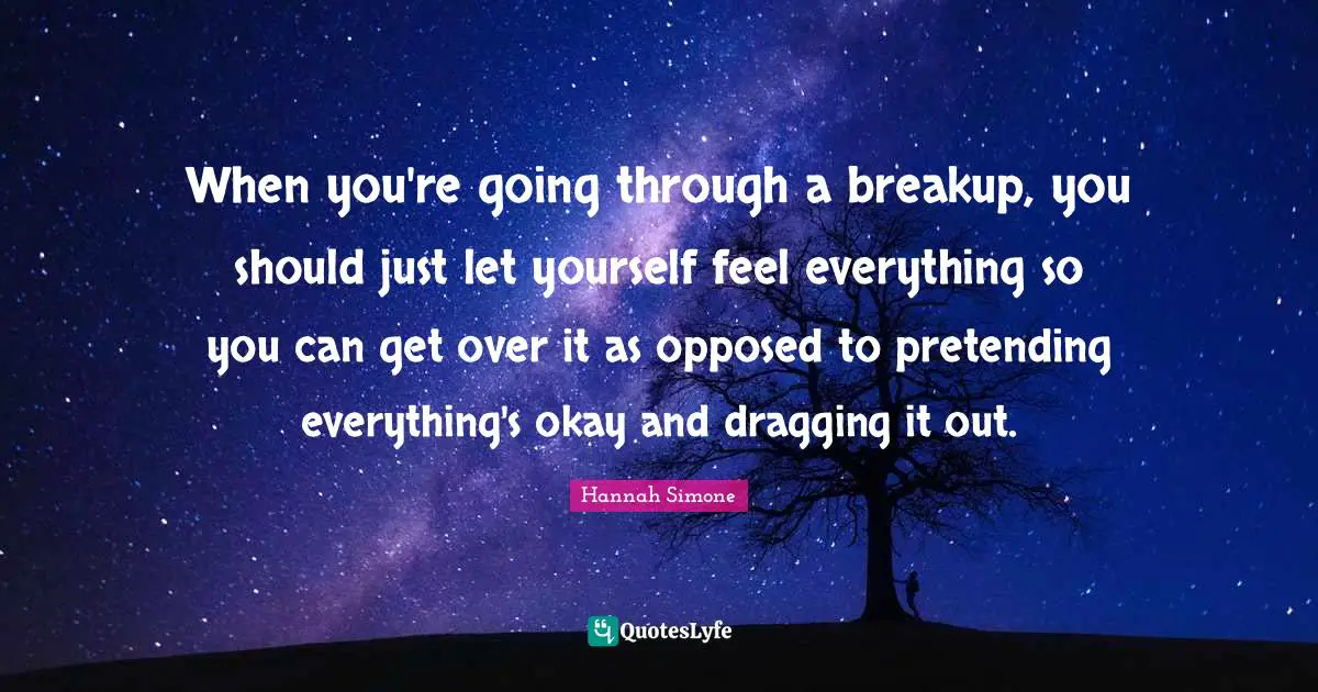 When you're going through a breakup, you should just let yourself feel everything so you can get over it as opposed to pretending everything's okay and dragging it out.