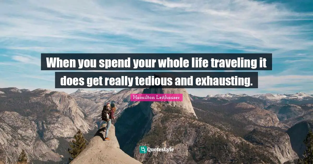 When you spend your whole life traveling it does get really tedious and exhausting.