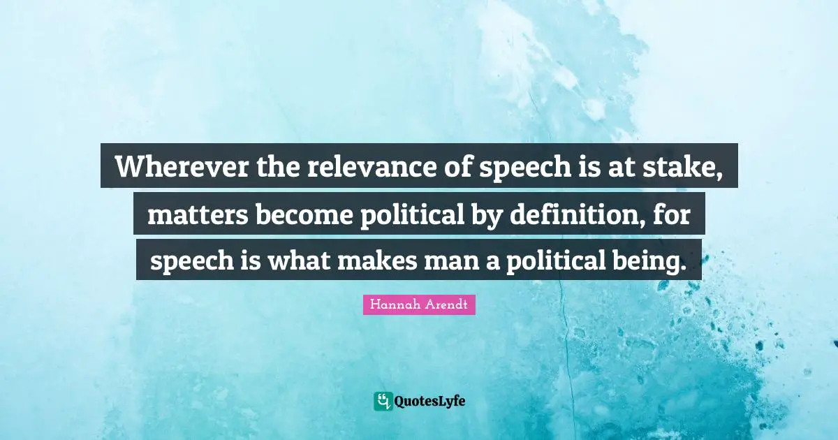 Speech Quotes: "Wherever the relevance of speech is at stake, matters become political by definition, for speech is what makes man a political being."