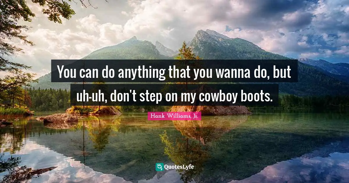 Cowboy Quotes: "You can do anything that you wanna do, but uh-uh, don't step on my cowboy boots."