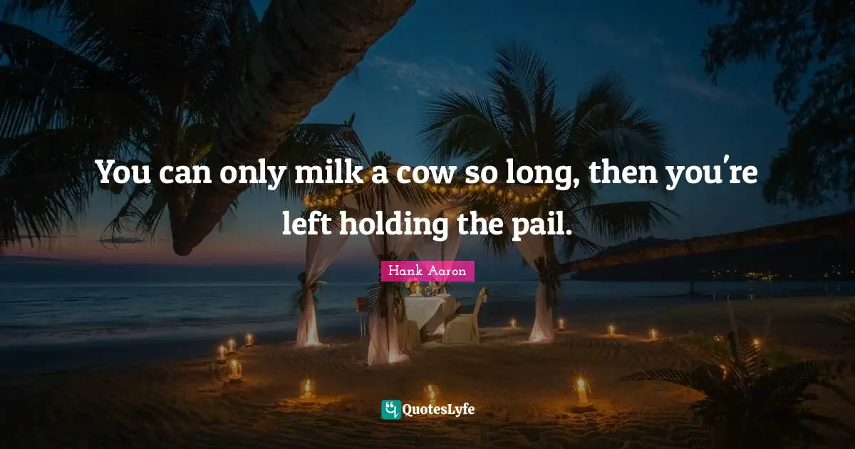 Hank Aaron Quotes: "You can only milk a cow so long, then you're left holding the pail."