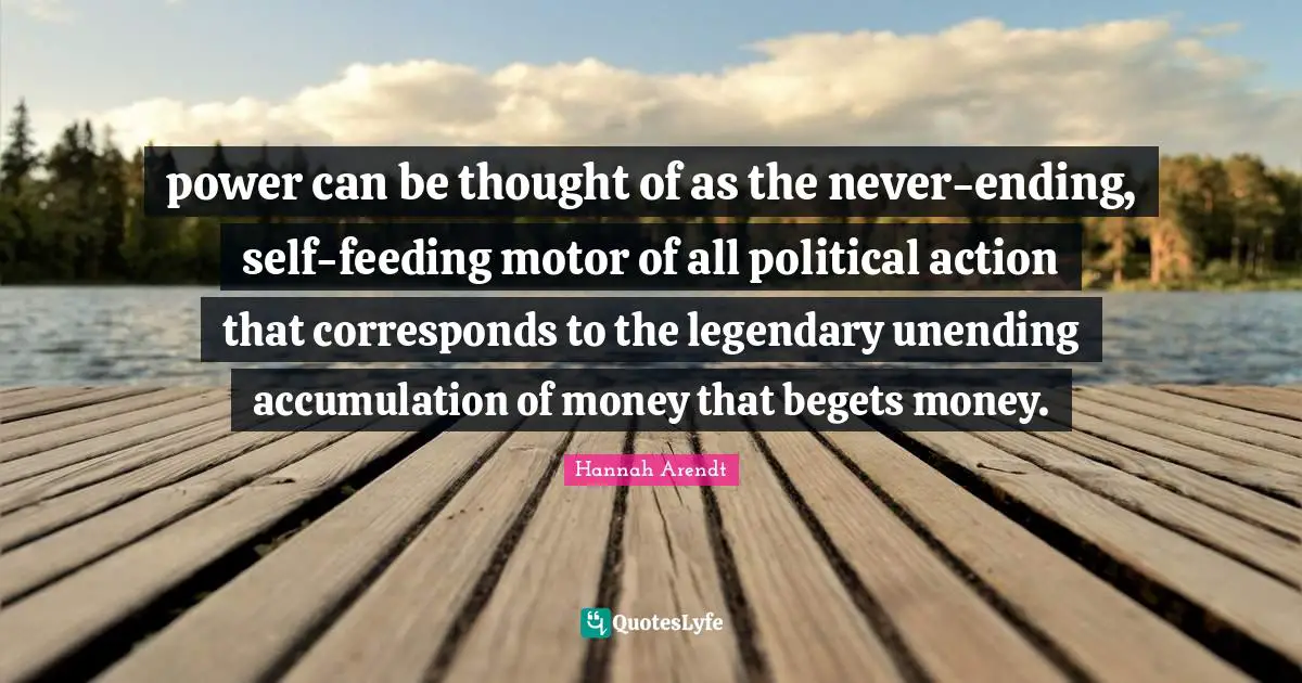Legendary Quotes: "power can be thought of as the never-ending, self-feeding motor of all political action that corresponds to the legendary unending accumulation of money that begets money."