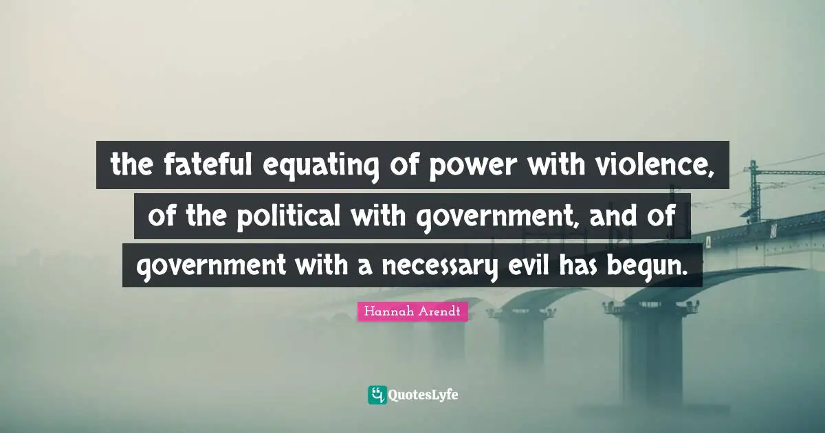 Necessary Quotes: "the fateful equating of power with violence, of the political with government, and of government with a necessary evil has begun."