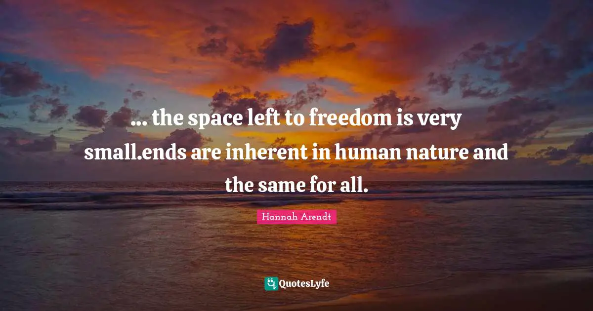 ... the space left to freedom is very small.ends are inherent in human nature and the same for all.