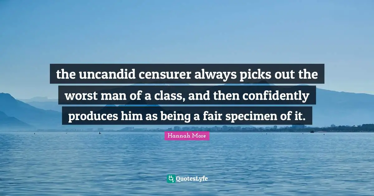 the uncandid censurer always picks out the worst man of a class, and then confidently produces him as being a fair specimen of it.