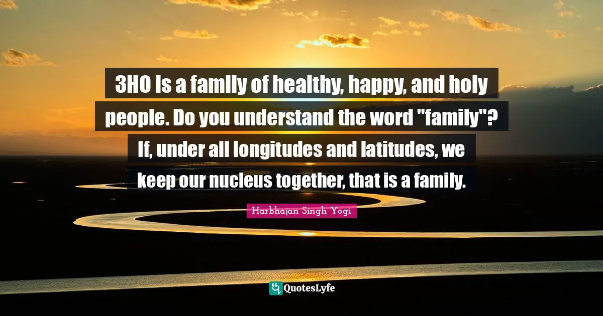 3HO is a family of healthy, happy, and holy people. Do you understand the word "family"? If, under all longitudes and latitudes, we keep our nucleus together, that is a family.
