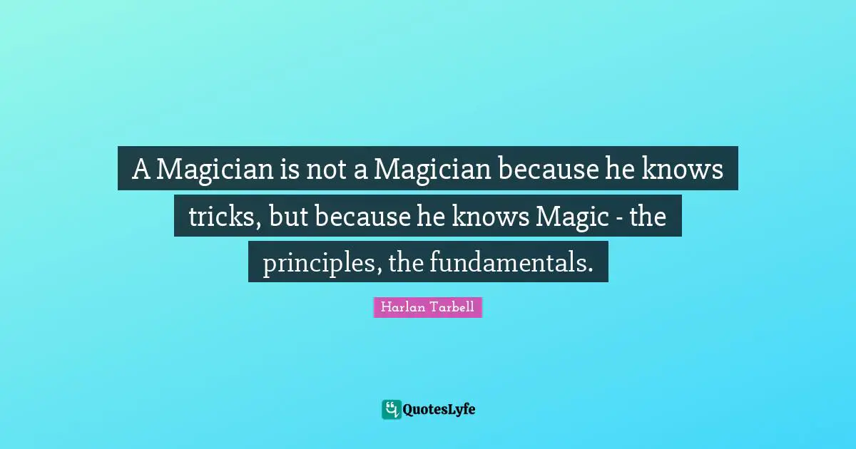 A Magician is not a Magician because he knows tricks, but because he knows Magic - the principles, the fundamentals.