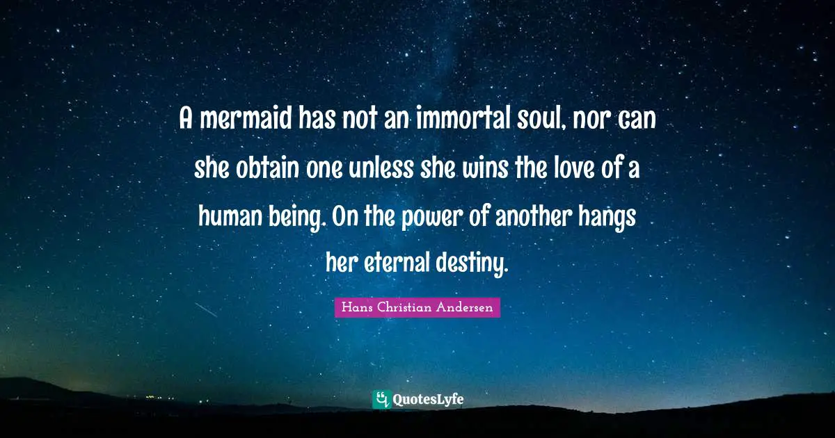 A mermaid has not an immortal soul, nor can she obtain one unless she wins the love of a human being. On the power of another hangs her eternal destiny.