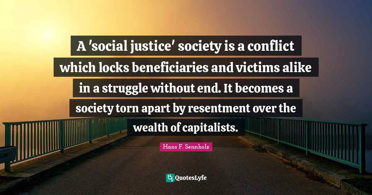 Torn Quotes: "A 'social justice' society is a conflict which locks beneficiaries and victims alike in a struggle without end. It becomes a society torn apart by resentment over the wealth of capitalists."
