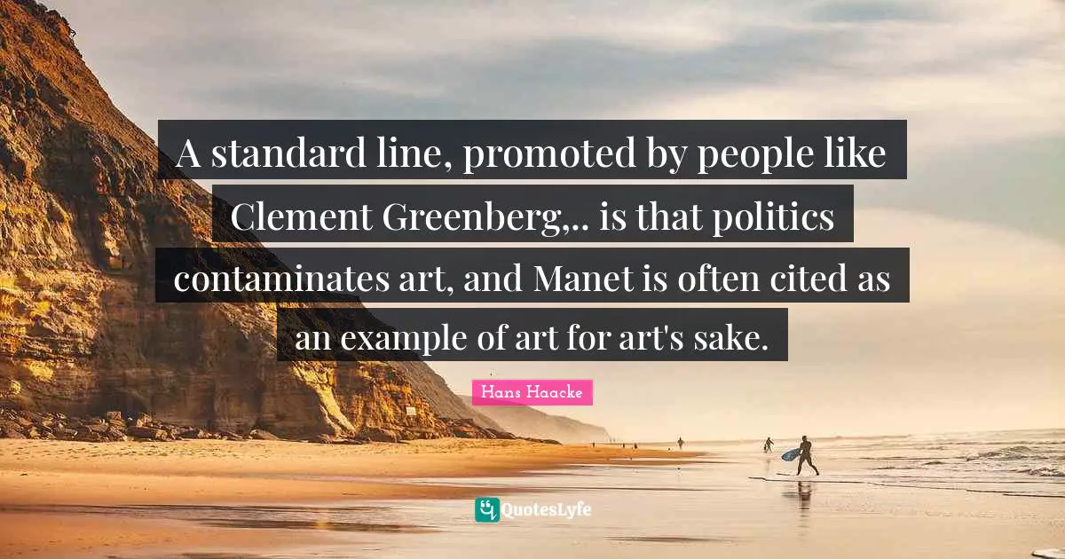 A standard line, promoted by people like Clement Greenberg,.. is that politics contaminates art, and Manet is often cited as an example of art for art's sake.