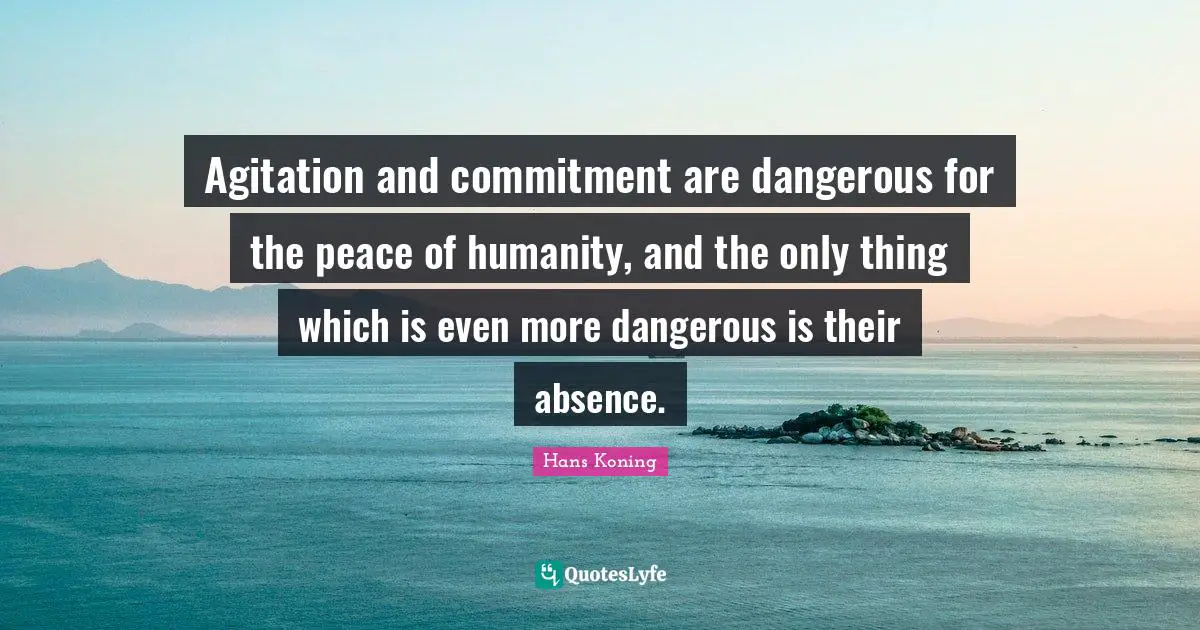 Agitation and commitment are dangerous for the peace of humanity, and the only thing which is even more dangerous is their absence.