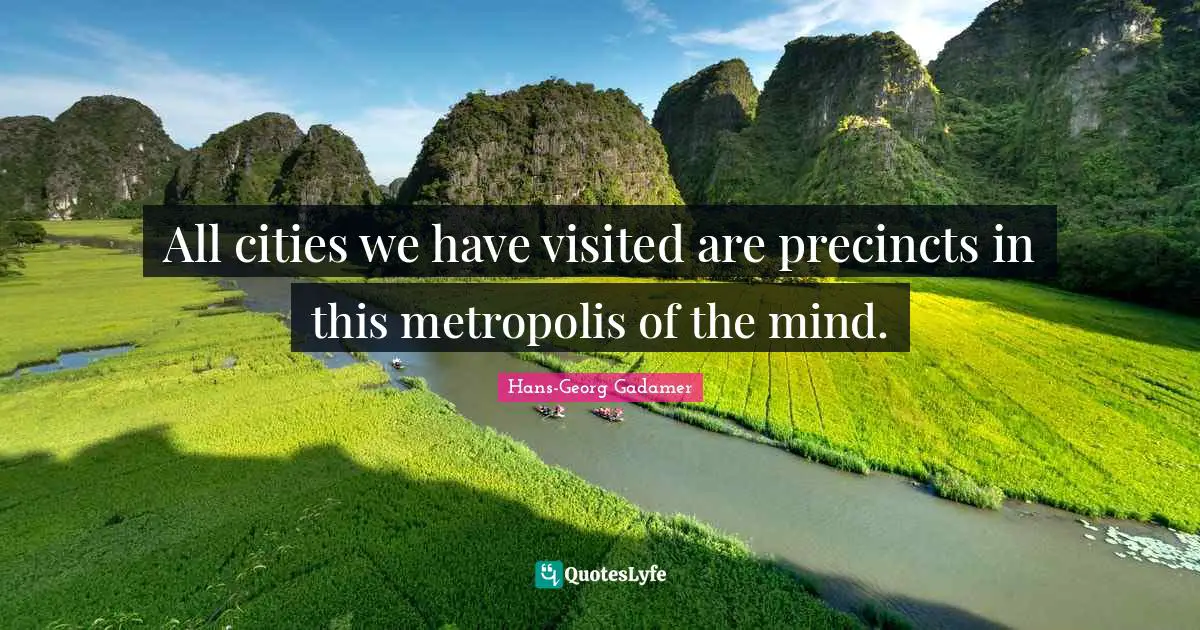 All cities we have visited are precincts in this metropolis of the mind.