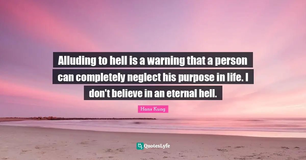 Life Purpose Quotes: "Alluding to hell is a warning that a person can completely neglect his purpose in life. I don't believe in an eternal hell."