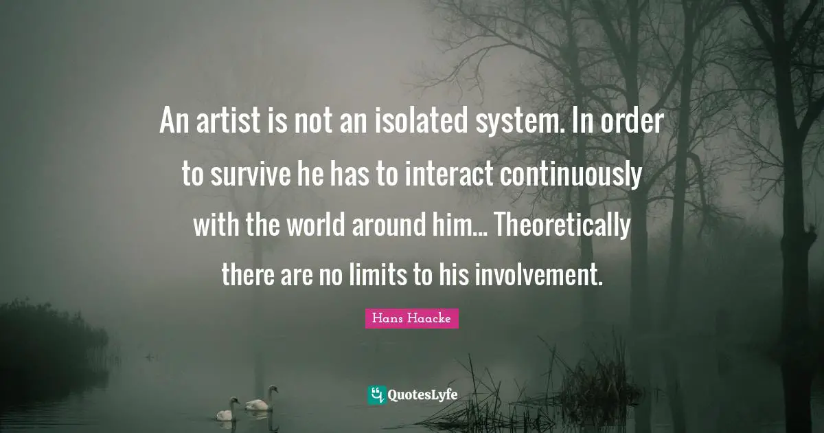 An artist is not an isolated system. In order to survive he has to interact continuously with the world around him... Theoretically there are no limits to his involvement.