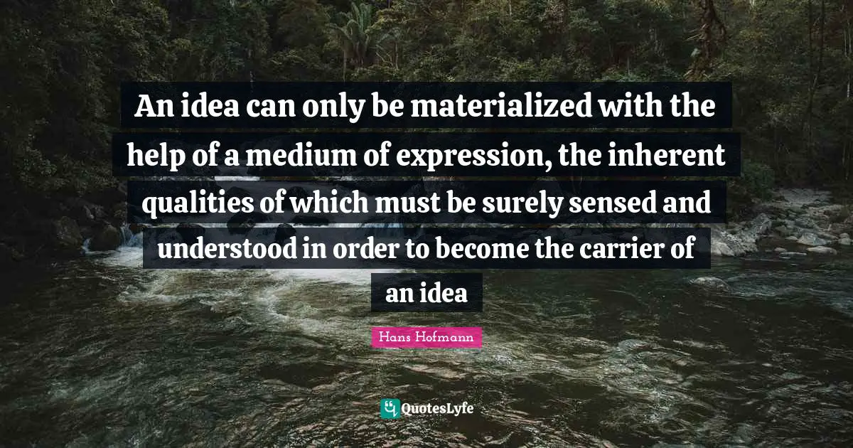 An idea can only be materialized with the help of a medium of expression, the inherent qualities of which must be surely sensed and understood in order to become the carrier of an idea