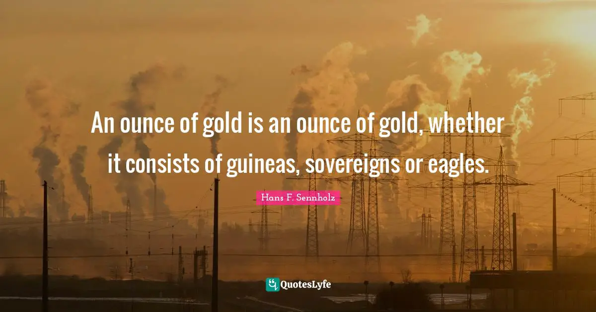An ounce of gold is an ounce of gold, whether it consists of guineas, sovereigns or eagles.