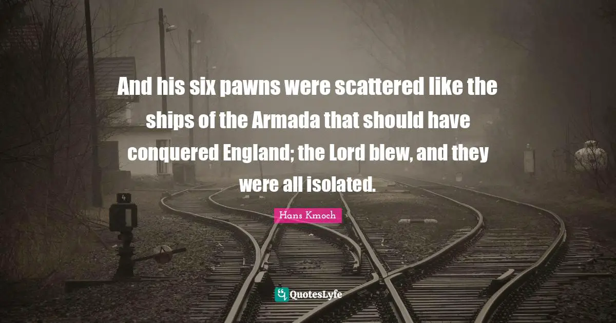 And his six pawns were scattered like the ships of the Armada that should have conquered England; the Lord blew, and they were all isolated.