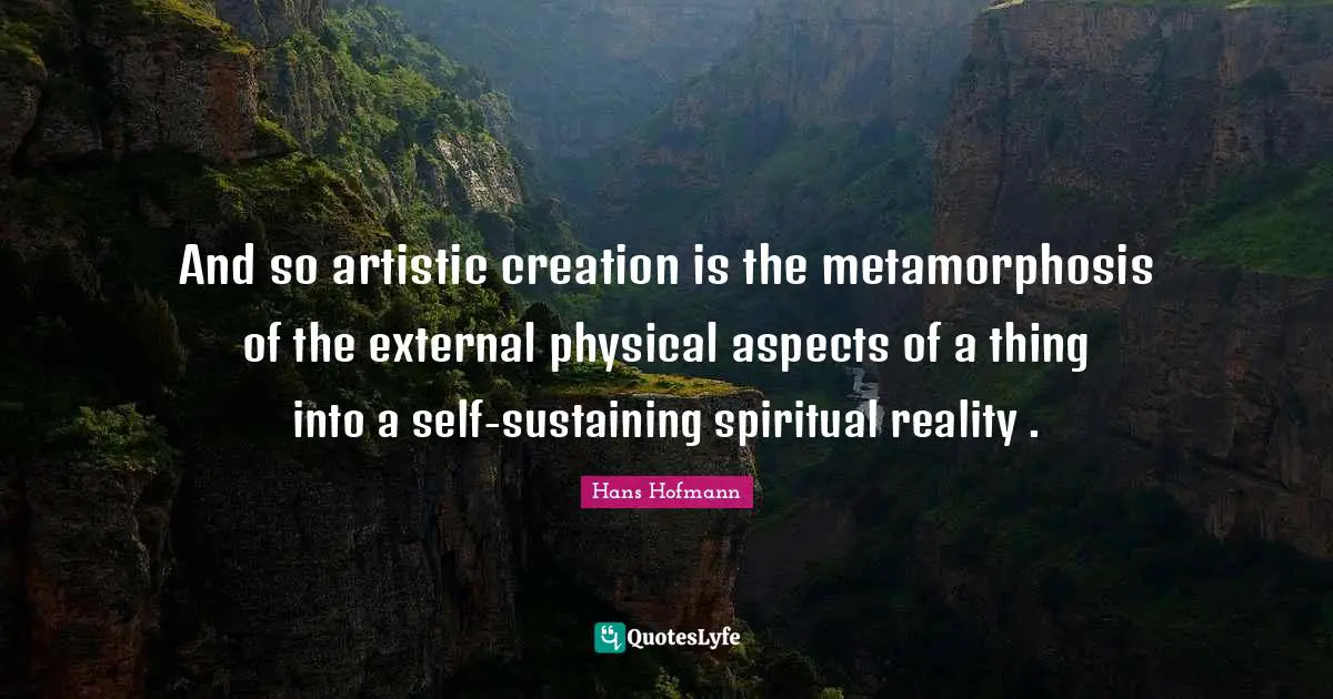 Metamorphosis Quotes: "And so artistic creation is the metamorphosis of the external physical aspects of a thing into a self-sustaining spiritual reality ."