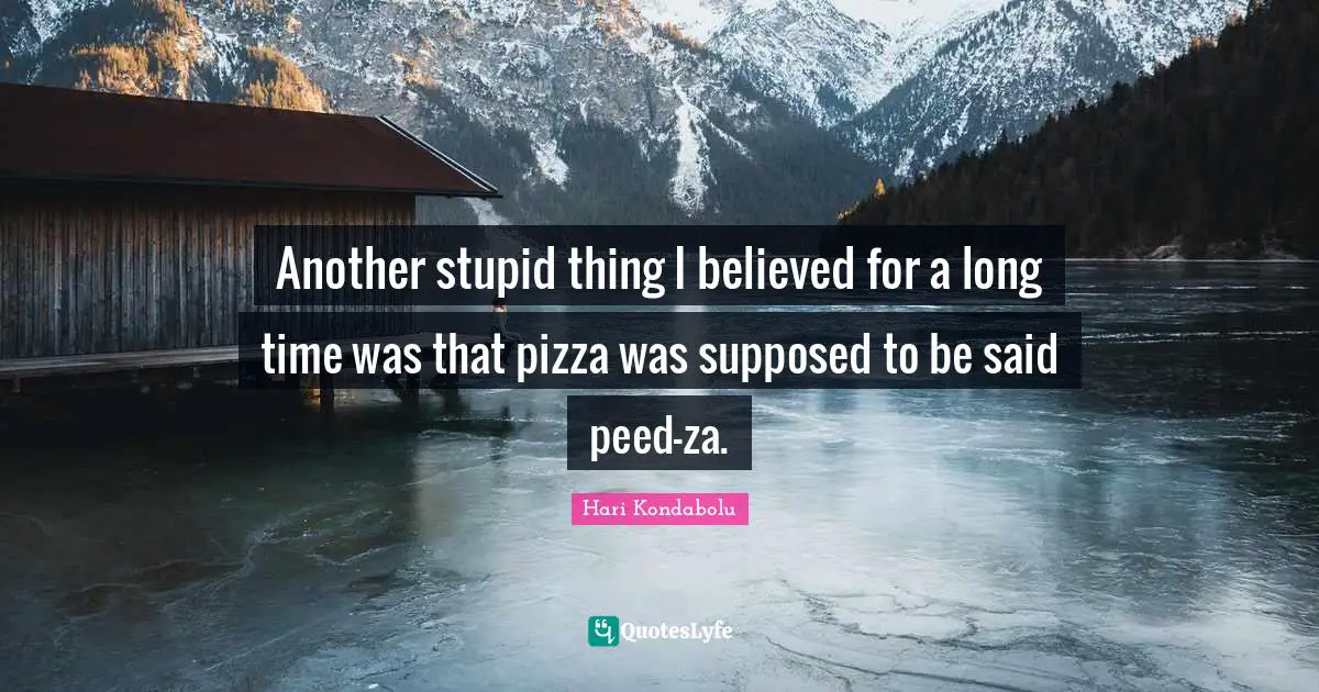 Another stupid thing I believed for a long time was that pizza was supposed to be said peed-za.