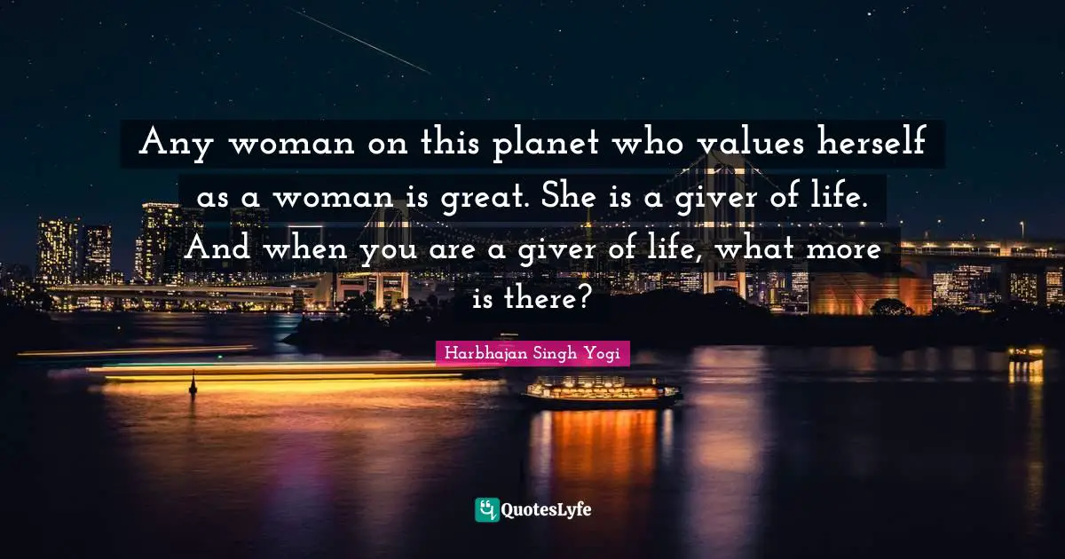 Giver Quotes: "Any woman on this planet who values herself as a woman is great. She is a giver of life. And when you are a giver of life, what more is there?"