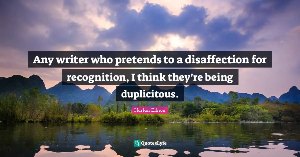 Any writer who pretends to a disaffection for recognition, I think they're being duplicitous.