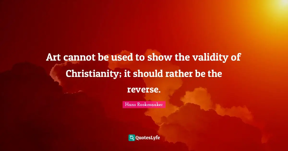 Art cannot be used to show the validity of Christianity; it should rather be the reverse.